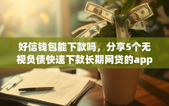 好信钱包能下款吗，分享5个无视负债快速下款长期网贷的app