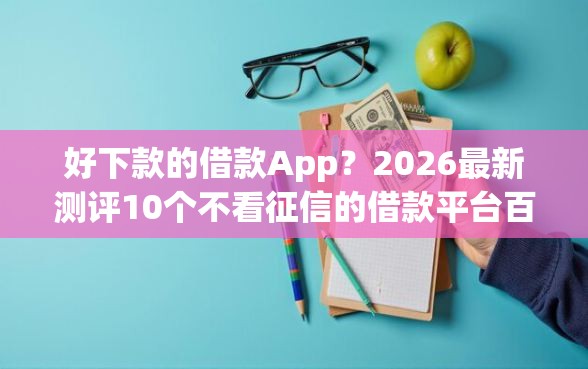 好下款的借款App？2026最新测评10个不看征信的借款平台百分百