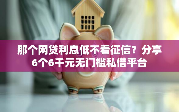 那个网贷利息低不看征信？分享6个6千元无门槛私借平台