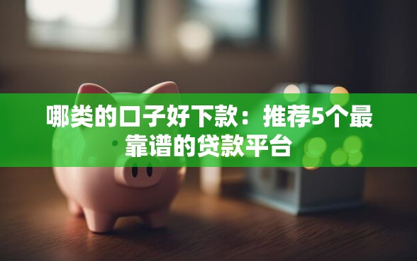 哪类的口子好下款：推荐5个最靠谱的贷款平台