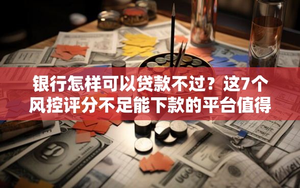 银行怎样可以贷款不过？这7个风控评分不足能下款的平台值得一试
