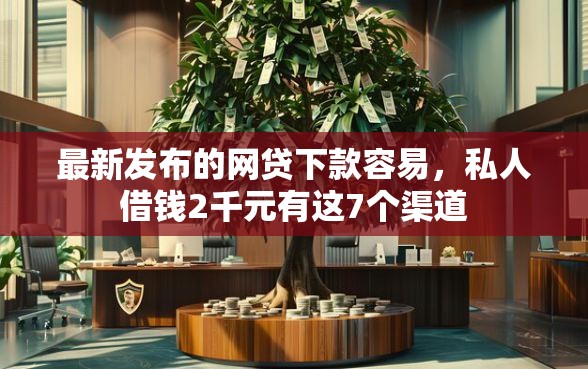 最新发布的网贷下款容易，私人借钱2千元有这7个渠道