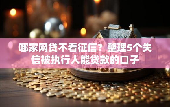 哪家网贷不看征信？整理5个失信被执行人能贷款的口子