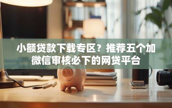 小额贷款下载专区？推荐五个加微信审核必下的网贷平台