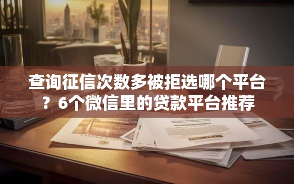 查询征信次数多被拒选哪个平台？6个微信里的贷款平台推荐
