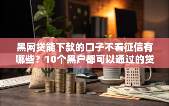 黑网贷能下款的口子不看征信有哪些？10个黑户都可以通过的贷款平台推荐给你