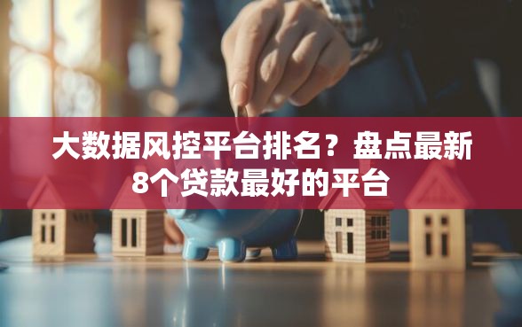 大数据风控平台排名?盘点最新8个贷款最好的平台 大数据风控平台排名?盘点最新8个贷款最好的平台