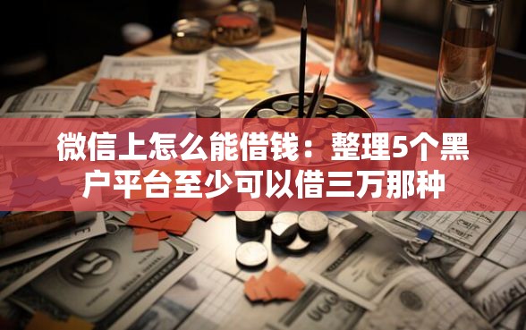 微信上怎么能借钱：整理5个黑户平台至少可以借三万那种