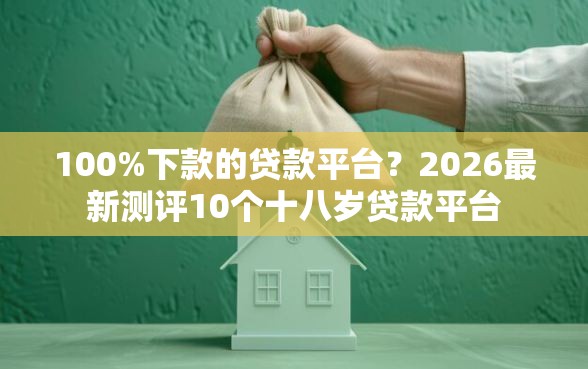 100%下款的贷款平台？2026最新测评10个十八岁贷款平台