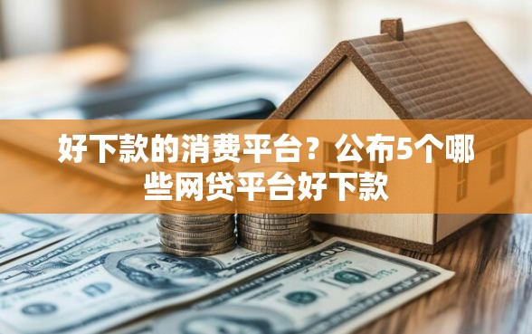 好下款的消费平台？公布5个哪些网贷平台好下款