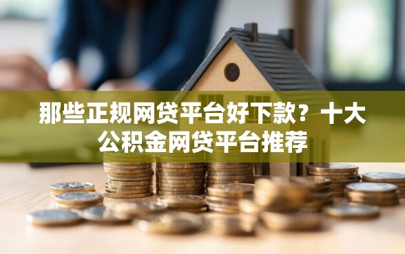 那些正规网贷平台好下款？十大公积金网贷平台推荐