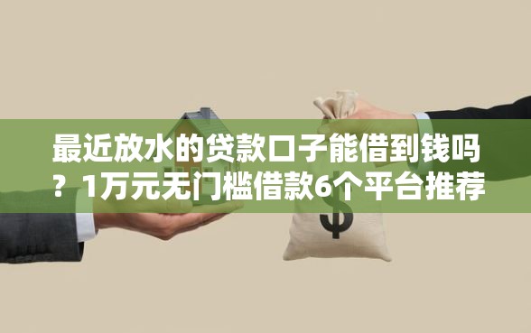 最近放水的贷款口子能借到钱吗？1万元无门槛借款6个平台推荐