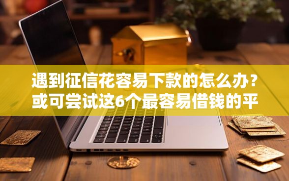 遇到征信花容易下款的怎么办？或可尝试这6个最容易借钱的平台