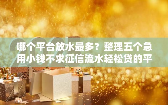 哪个平台放水最多？整理五个急用小钱不求征信流水轻松贷的平台