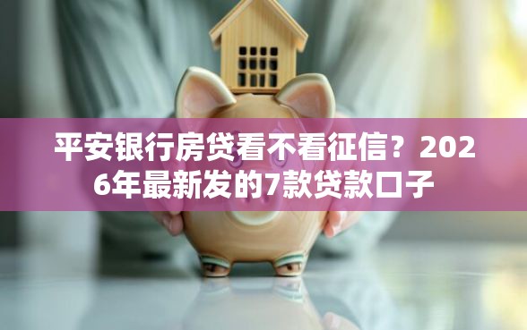 平安银行房贷看不看征信？2026年最新发的7款贷款口子