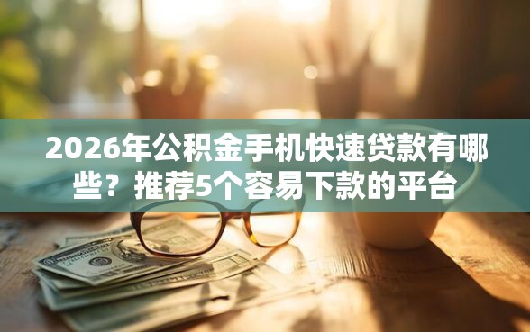 2026年公积金手机快速贷款有哪些？推荐5个容易下款的平台