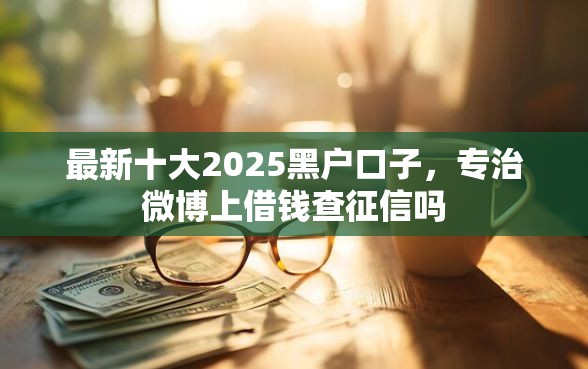 最新十大2025黑户口子，专治微博上借钱查征信吗