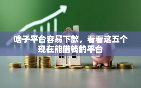 啥子平台容易下款,看看这五个现在能借钱的平台 啥子平台容易下款,看看这五个现在能借钱的平台