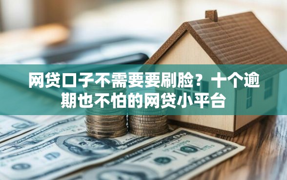网贷口子不需要要刷脸？十个逾期也不怕的网贷小平台
