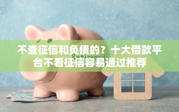 不查征信和负债的？十大借款平台不看征信容易通过推荐