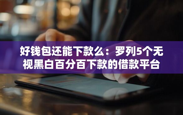 好钱包还能下款么：罗列5个无视黑白百分百下款的借款平台