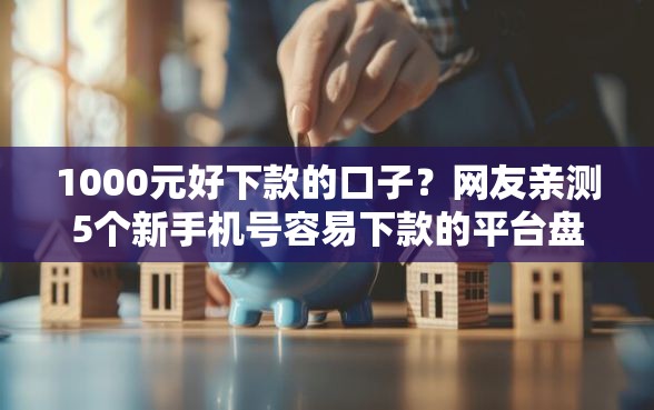 1000元好下款的口子？网友亲测5个新手机号容易下款的平台盘点