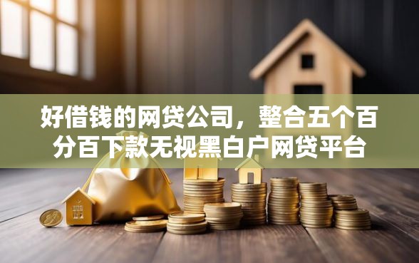 好借钱的网贷公司，整合五个百分百下款无视黑白户网贷平台