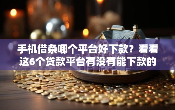手机借条哪个平台好下款？看看这6个贷款平台有没有能下款的
