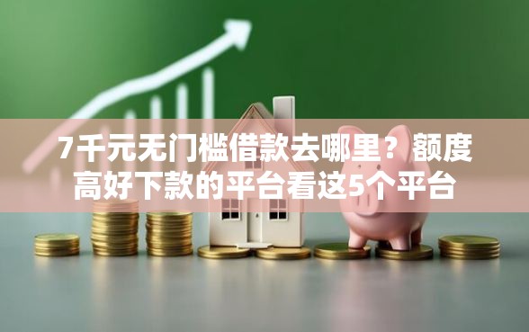 7千元无门槛借款去哪里?额度高好下款的平台看这5个平台 7千元无门槛借款去哪里?额度高好下款的平台看这5个平台
