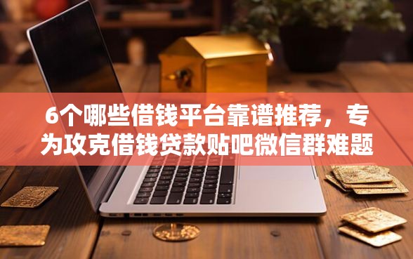 6个哪些借钱平台靠谱推荐，专为攻克借钱贷款贴吧微信群难题