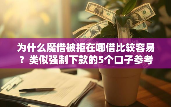 为什么魔借被拒在哪借比较容易？类似强制下款的5个口子参考