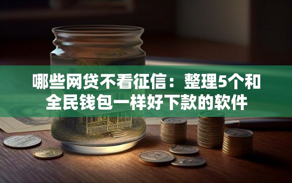 哪些网贷不看征信：整理5个和全民钱包一样好下款的软件
