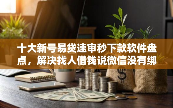 十大新号易贷速审秒下款软件盘点,解决找人借钱说微信没有绑卡的问题 十大新号易贷速审秒下款软件盘点,解决找人借钱说微信没有绑卡的问题