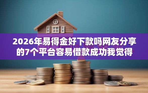 2026年易得金好下款吗网友分享的7个平台容易借款成功我觉得不错！