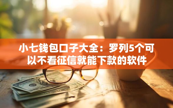 小七钱包口子大全：罗列5个可以不看征信就能下款的软件