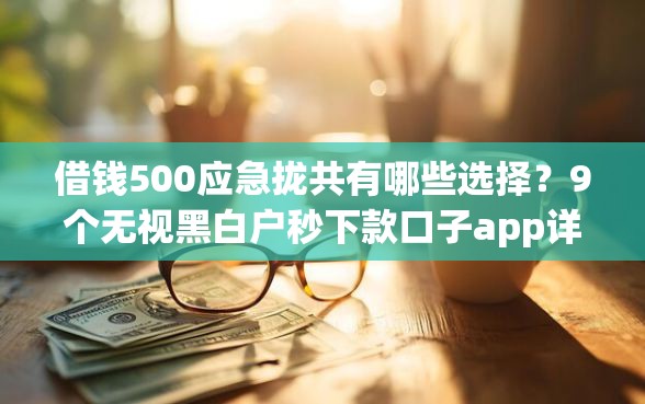 借钱500应急拢共有哪些选择？9个无视黑白户秒下款口子app详解