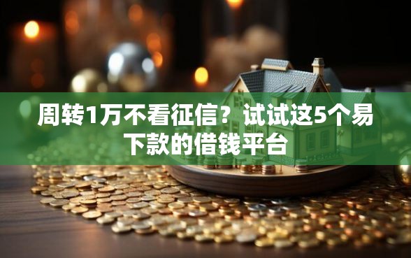 周转1万不看征信？试试这5个易下款的借钱平台