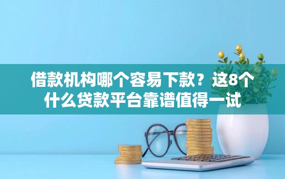 借款机构哪个容易下款？这8个什么贷款平台靠谱值得一试