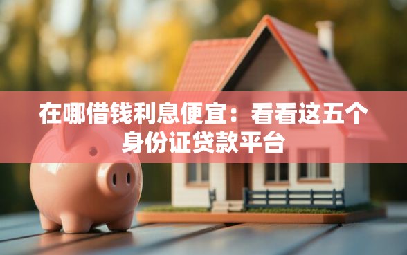 在哪借钱利息便宜：看看这五个身份证贷款平台