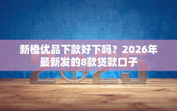 新橙优品下款好下吗？2026年最新发的8款贷款口子