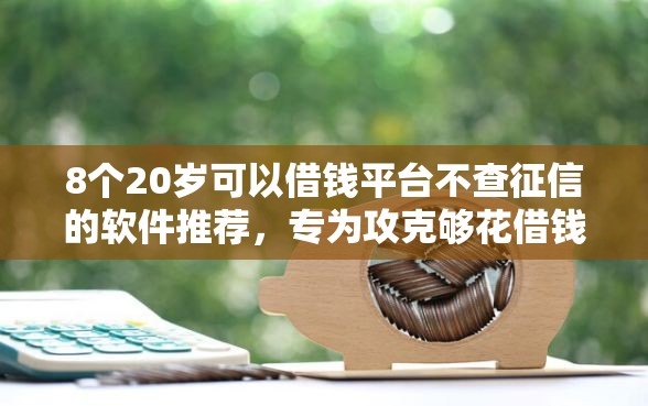 8个20岁可以借钱平台不查征信的软件推荐，专为攻克够花借钱平难题