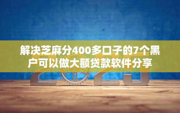 解决芝麻分400多口子的7个黑户可以做大额贷款软件分享