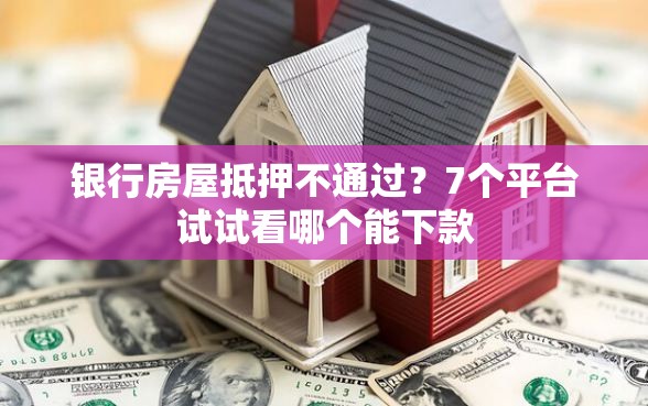 银行房屋抵押不通过？7个平台试试看哪个能下款