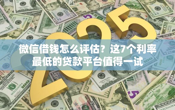 微信借钱怎么评估？这7个利率最低的贷款平台值得一试
