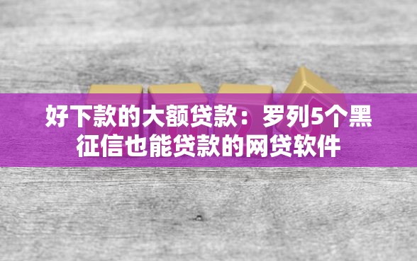 好下款的大额贷款：罗列5个黑征信也能贷款的网贷软件