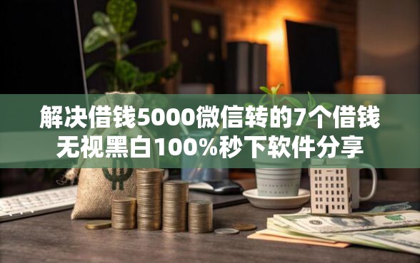 解决借钱5000微信转的7个借钱无视黑白100%秒下软件分享 解决借钱5000微信转的7个借钱无视黑白100%秒下软件分享