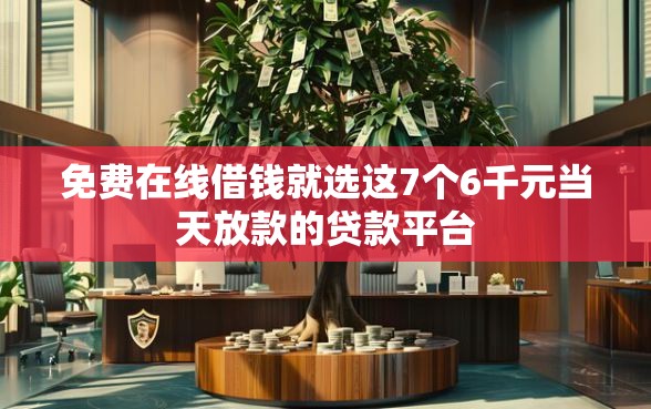 免费在线借钱就选这7个6千元当天放款的贷款平台 免费在线借钱就选这7个6千元当天放款的贷款平台