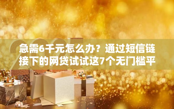 急需6千元怎么办？通过短信链接下的网贷试试这7个无门槛平台