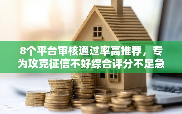 8个平台审核通过率高推荐，专为攻克征信不好综合评分不足急用钱难题