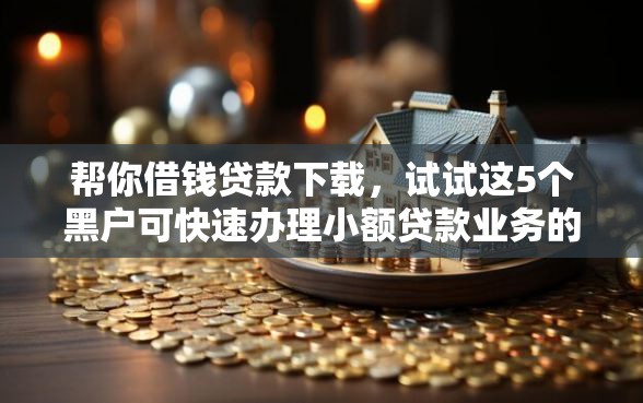 帮你借钱贷款下载，试试这5个黑户可快速办理小额贷款业务的软件